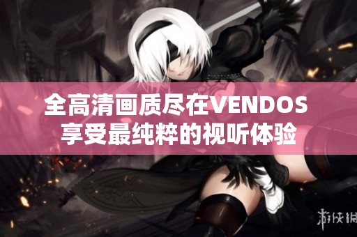 全高清画质尽在VENDOS 享受最纯粹的视听体验