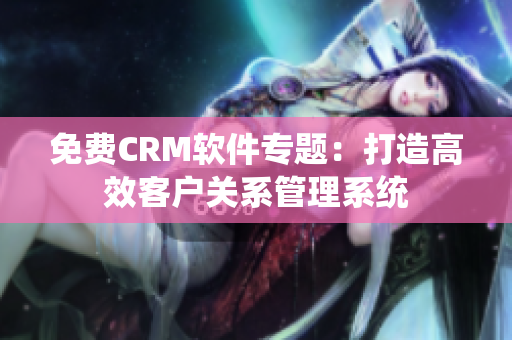 免费CRM软件专题：打造高效客户关系管理系统