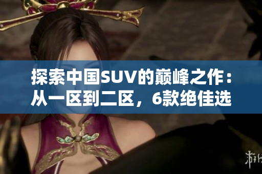 探索中国SUV的巅峰之作：从一区到二区，6款绝佳选择