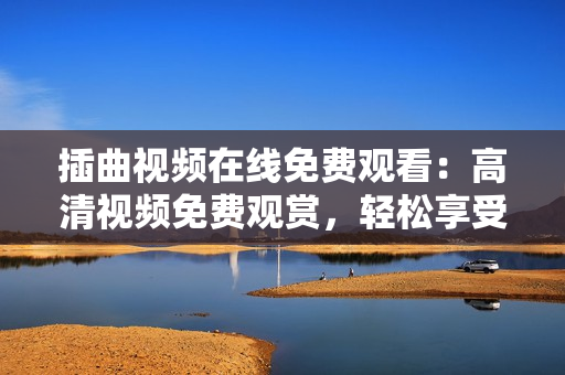 插曲视频在线免费观看：高清视频免费观赏，轻松享受高清画质视频播放