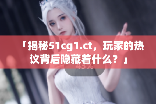 「揭秘51cg1.ct，玩家的热议背后隐藏着什么？」