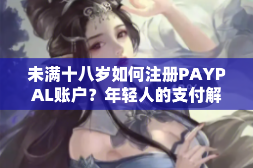 未满十八岁如何注册PAYPAL账户？年轻人的支付解决方案