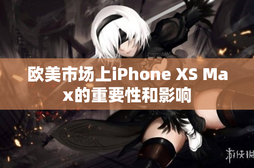 欧美市场上iPhone XS Max的重要性和影响