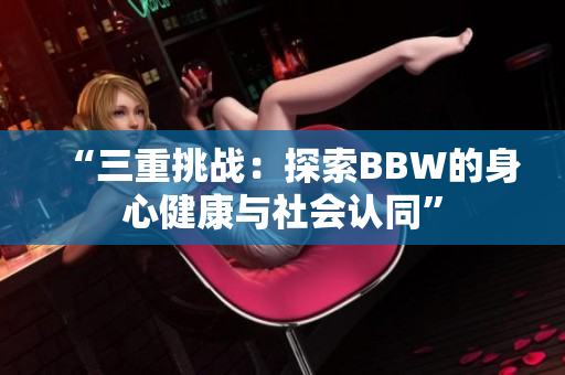 “三重挑战：探索BBW的身心健康与社会认同”