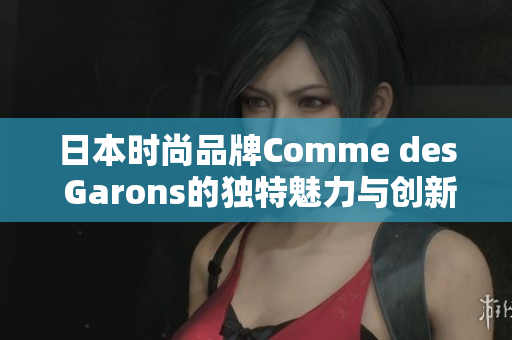 日本时尚品牌Comme des Garons的独特魅力与创新设计