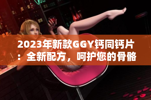 2023年新款GGY钙同钙片：全新配方，呵护您的骨骼健康