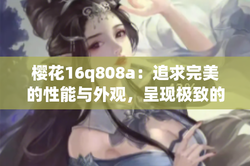 樱花16q808a：追求完美的性能与外观，呈现极致的手机体验