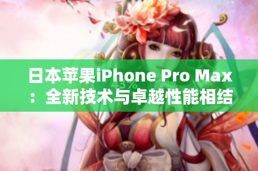 日本苹果iPhone Pro Max：全新技术与卓越性能相结合