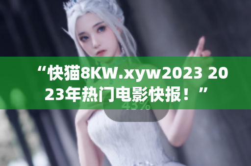 “快猫8KW.xyw2023 2023年热门电影快报！”