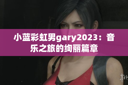 小蓝彩虹男gary2023：音乐之旅的绚丽篇章