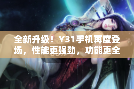 全新升级！Y31手机再度登场，性能更强劲，功能更全面，让您体验全新智能生活！