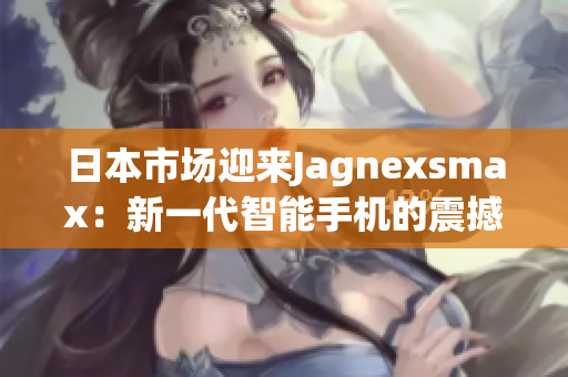 日本市场迎来Jagnexsmax：新一代智能手机的震撼登场