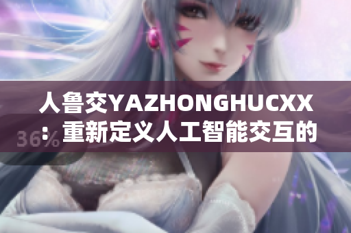 人鲁交YAZHONGHUCXX：重新定义人工智能交互的未来