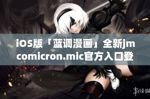 iOS版「蓝调漫画」全新jmcomicron.mic官方入口登场,尽享视觉盛宴!