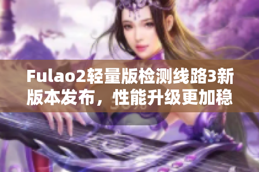 Fulao2轻量版检测线路3新版本发布，性能升级更加稳定