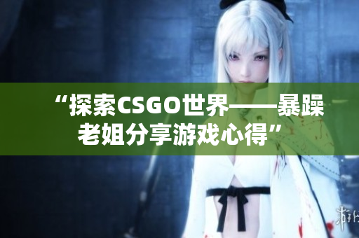 “探索CSGO世界——暴躁老姐分享游戏心得”