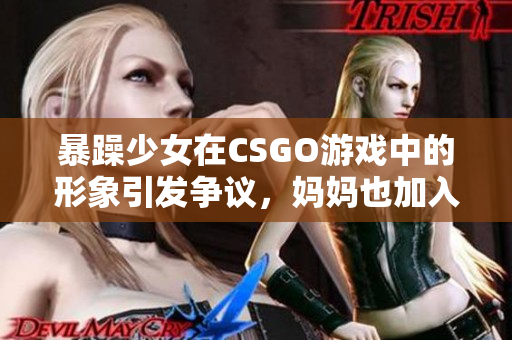 暴躁少女在CSGO游戏中的形象引发争议，妈妈也加入舆论讨论