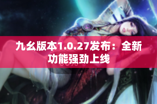 九幺版本1.0.27发布：全新功能强劲上线