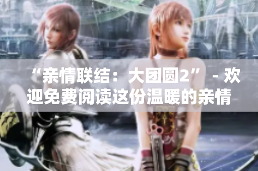 “亲情联结：大团圆2” - 欢迎免费阅读这份温暖的亲情会目录