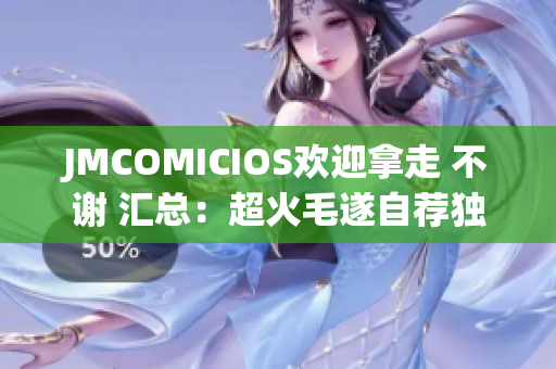 JMCOMICIOS欢迎拿走 不谢 汇总：超火毛遂自荐独家优选