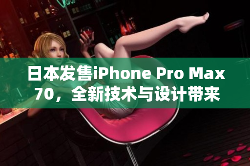 日本发售iPhone Pro Max 70，全新技术与设计带来的革新体验