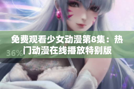 免费观看少女动漫第8集：热门动漫在线播放特别版