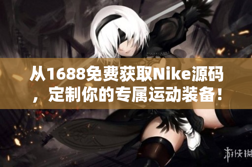 从1688免费获取Nike源码，定制你的专属运动装备！