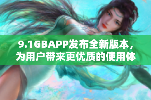 9.1GBAPP发布全新版本，为用户带来更优质的使用体验