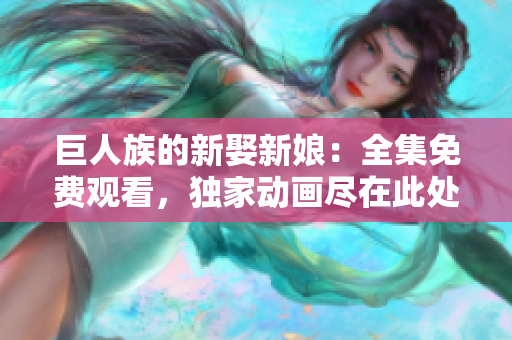 巨人族的新娶新娘：全集免费观看，独家动画尽在此处！