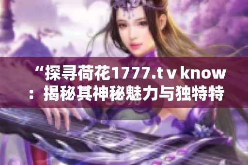 “探寻荷花1777.tⅴknow：揭秘其神秘魅力与独特特色，引领视听新体验！”