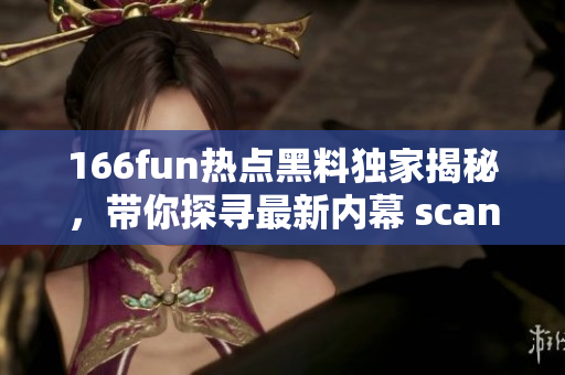 166fun热点黑料独家揭秘，带你探寻最新内幕 scandal, 细数有关的最新爆料 