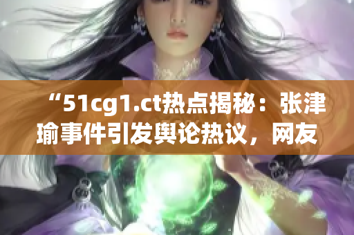 “51cg1.ct热点揭秘：张津瑜事件引发舆论热议，网友探讨背后真相！”