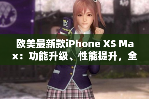 欧美最新款iPhone XS Max：功能升级、性能提升，全新体验！