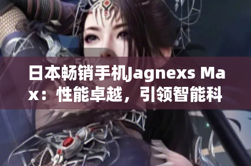 日本畅销手机Jagnexs Max：性能卓越，引领智能科技潮流