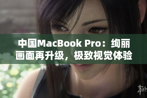 中国MacBook Pro：绚丽画面再升级，极致视觉体验再提升