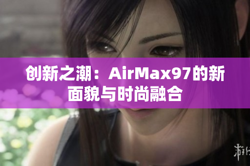 创新之潮：AirMax97的新面貌与时尚融合