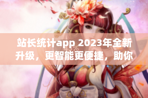 站长统计app 2023年全新升级，更智能更便捷，助你轻松管理网站数据