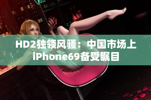 HD2独领风骚：中国市场上iPhone69备受瞩目