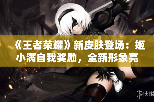 《王者荣耀》新皮肤登场：姬小满自我奖励，全新形象亮相！