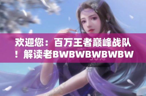 欢迎您：百万王者巅峰战队！解读老BWBWBWBWBW的引领之路