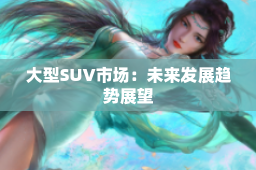 大型SUV市场：未来发展趋势展望