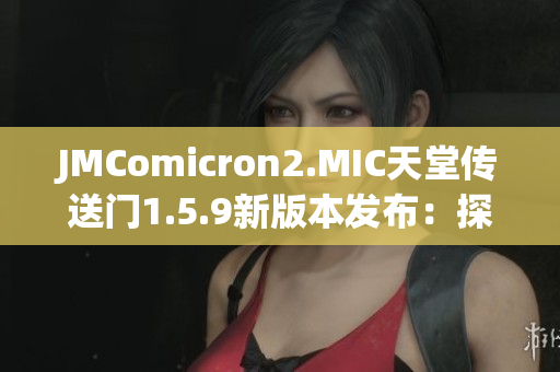 JMComicron2.MIC天堂传送门1.5.9新版本发布：探索无尽乐趣