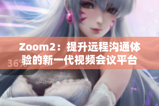 Zoom2：提升远程沟通体验的新一代视频会议平台