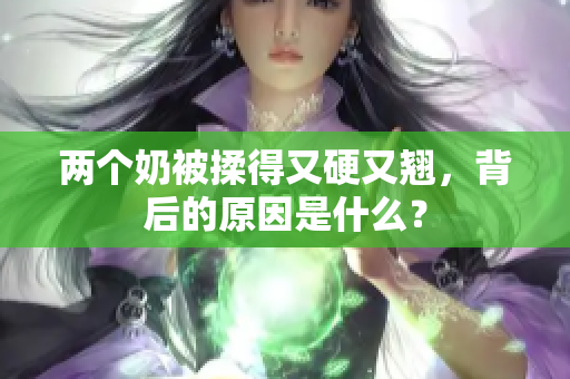 两个奶被揉得又硬又翘，背后的原因是什么？