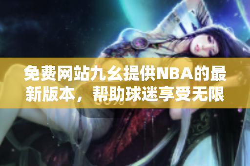 免费网站九幺提供NBA的最新版本，帮助球迷享受无限篮球乐趣