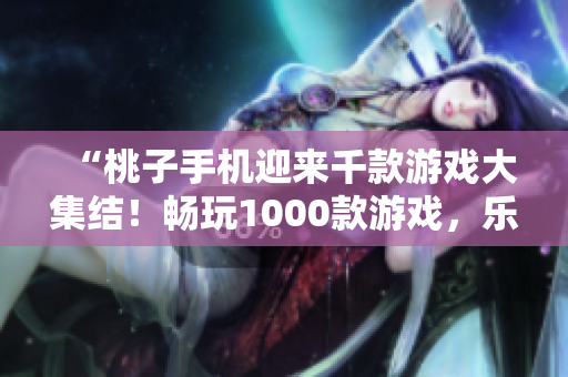 “桃子手机迎来千款游戏大集结！畅玩1000款游戏，乐享无限乐趣！”