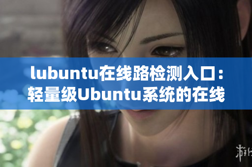 lubuntu在线路检测入口：轻量级Ubuntu系统的在线网络连接测试