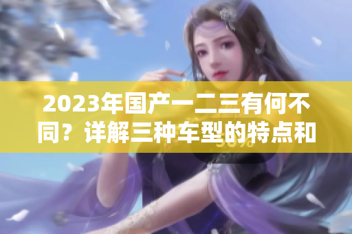 2023年国产一二三有何不同？详解三种车型的特点和优势