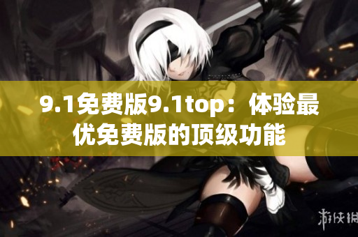 9.1免费版9.1top：体验最优免费版的顶级功能