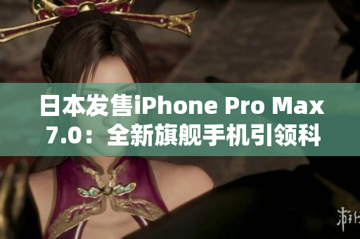 日本发售iPhone Pro Max 7.0：全新旗舰手机引领科技潮流